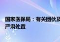 国家医保局：有关团伙及企业在药品集中采购中串通投标被严肃处置