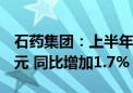 石药集团：上半年股东应占基本溢利32.17亿元 同比增加1.7%