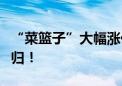 “菜篮子”大幅涨价？专家：将在两三周内回归！