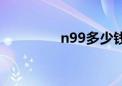 n99多少钱（n96多少钱）