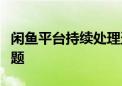 闲鱼平台持续处理盗版《黑神话悟空》售卖问题