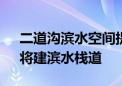 二道沟滨水空间提升工程开工 “山桃花溪”将建滨水栈道