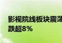 影视院线板块震荡走低 横店影视、华谊兄弟跌超8%