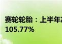 赛轮轮胎：上半年净利润21.51亿元 同比增长105.77%