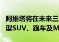 阿维塔将在未来三年推7款以上新车 包括中大型SUV、跑车及MPV