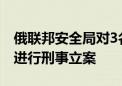 俄联邦安全局对3名记者非法进入库尔斯克州进行刑事立案