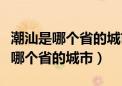 潮汕是哪个省的城市广州是哪个省的（潮汕是哪个省的城市）