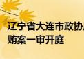 辽宁省大连市政协原党组书记、主席郝宏军受贿案一审开庭