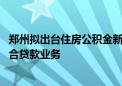 郑州拟出台住房公积金新规 联合商业银行适时开通存量房组合贷款业务