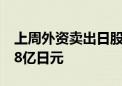 上周外资卖出日股479亿日元 买进日债15328亿日元