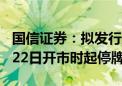 国信证券：拟发行股份购买万和证券 股票8月22日开市时起停牌