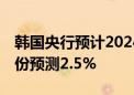 韩国央行预计2024年经济增长率为2.4% 5月份预测2.5%