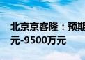 北京京客隆：预期上半年净亏损扩至9000万元-9500万元