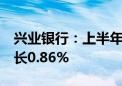 兴业银行：上半年净利润430.49亿元 同比增长0.86%