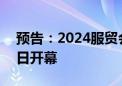 预告：2024服贸会金融服务专题将于9月12日开幕