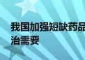 我国加强短缺药品保供稳价 全力保障患者救治需要