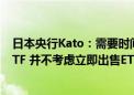 日本央行Kato：需要时间来决定如何处理日本央行持有的ETF 并不考虑立即出售ETF