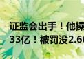 证监会出手！他操纵109个账户 9个月暴赚1.33亿！被罚没2.66亿