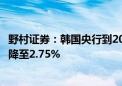 野村证券：韩国央行到2025年底政策利率将从目前的3.50%降至2.75%