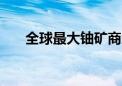 全球最大铀矿商大砍2025年产量目标