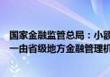 国家金融监管总局：小额贷款公司设立、终止等重大事项统一由省级地方金融管理机构负责 不得下放