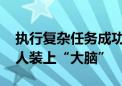 执行复杂任务成功率翻倍 大模型为人形机器人装上“大脑”