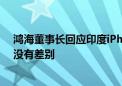 鸿海董事长回应印度iPhone制造良率低：与中国大陆制造没有差别