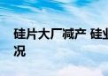 硅片大厂减产 硅业分会罕见未披露开工率情况