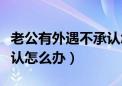 老公有外遇不承认怎么办呀（老公有外遇不承认怎么办）