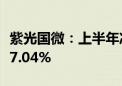 紫光国微：上半年净利润7.38亿元 同比下降47.04%