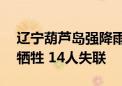 辽宁葫芦岛强降雨已造成10人遇难 1人因公牺牲 14人失联