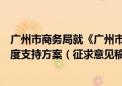 广州市商务局就《广州市进一步加大吸引和利用外商投资力度支持方案（征求意见稿）》 公开征求意见