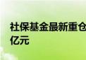 社保基金最新重仓股曝光 持仓多只股票超10亿元