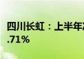 四川长虹：上半年净利润2.8亿元 同比增长38.71%