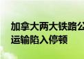 加拿大两大铁路公司停运仍在继续 大量货物运输陷入停顿