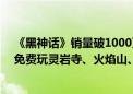 《黑神话》销量破1000万份 华强北PS5卖断货：通关玩家免费玩灵岩寺、火焰山、花果山等