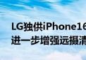 LG独供iPhone16系列潜望式镜头 光学防抖进一步增强远摄清晰度