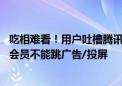 吃相难看！用户吐槽腾讯视频VIP不能看4K了：爱奇艺更绝 会员不能跳广告/投屏