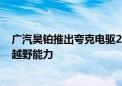 广汽昊铂推出夸克电驱2.0与智慧数字底盘 提升续航并增强越野能力