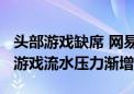 头部游戏缺席 网易Q2净利润下滑：下一财季游戏流水压力渐增