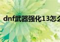 dnf武器强化13怎么不变红（dnf武器强化）