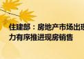 住建部：房地产市场出现积极变化 建立要素联动新机制 有力有序推进现房销售