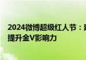 2024微博超级红人节：建设IP、热点、垂直三大生态  不断提升金V影响力