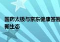 国药太极与京东健康签署战略合作协议 共建中医药数字健康新生态