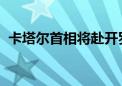 卡塔尔首相将赴开罗参加加沙地带停火谈判