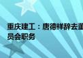 重庆建工：唐德祥辞去董事长、非独立董事及董事会战略委员会职务