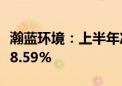 瀚蓝环境：上半年净利润8.87亿元 同比增长28.59%