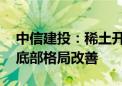 中信建投：稀土开采配额增速大幅放缓 板块底部格局改善