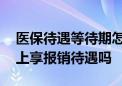 医保待遇等待期怎么规定 生病后再参保能马上享报销待遇吗