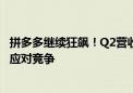 拼多多继续狂飙！Q2营收971亿元暴增86%：还要加大投入应对竞争